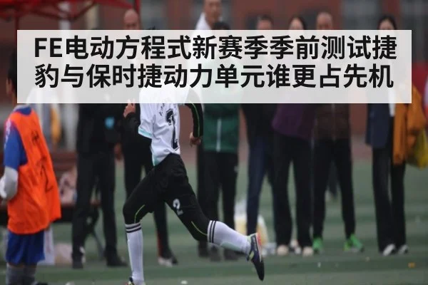 FE电动方程式新赛季季前测试捷豹与保时捷动力单元谁更占先机